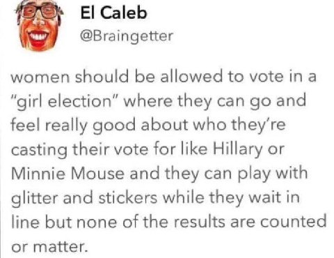 Caleb @Braingetter women should be allowed to vote “girl election” where they can and feel really good about who casting their vote for like Hillary or Minnie Mouse and they can play with glitter and 