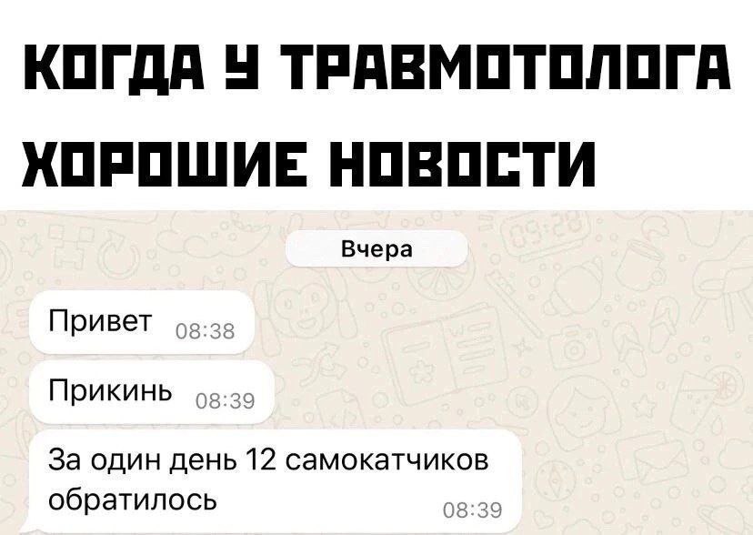 КОГДА У ТРАВМОТОЛОГА ХОРОШИЕ НОВОСТИ Вчера Привет Прикинь оз:зо За один день 12 самокатчиков обратилось 08:39