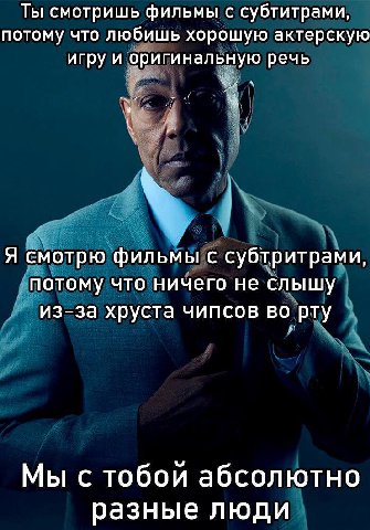 Ты смотришь фильмы с субтитрами, потому что любишь хорошую актерскую игру и оригинальную речь Я смотрю фильмы с субтритрами, потому что ничего не слышу из-за хруста чипсов во рту Мы с тобои абсолютно 