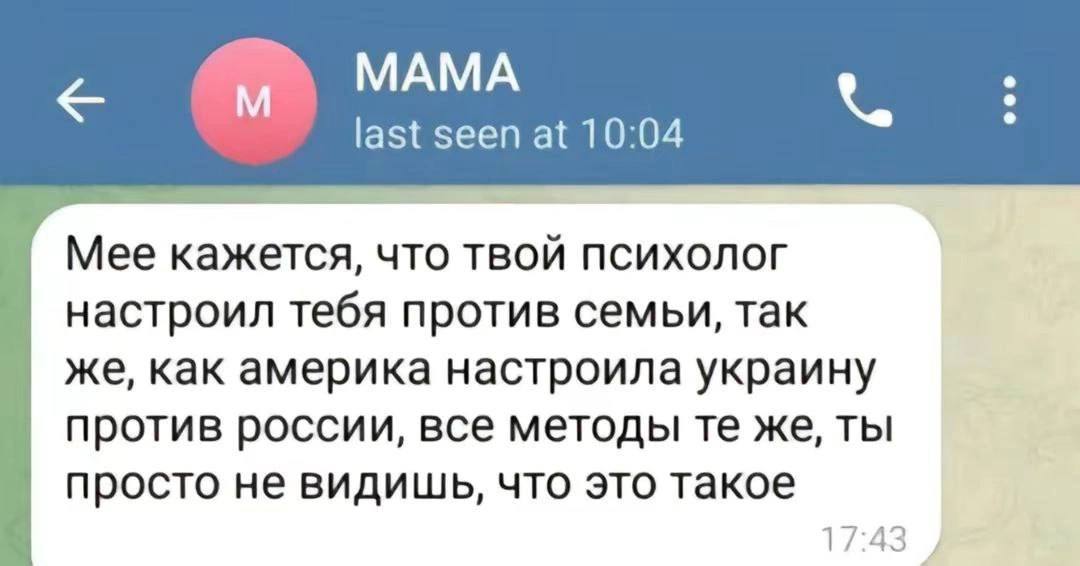 МАМА last seen at 10:04 Mee кажется, что твой психолог настроил тебя против семьи, так же, как америка настроила украину против россии, все методы же, ты просто не видишь, что это такое 17:43