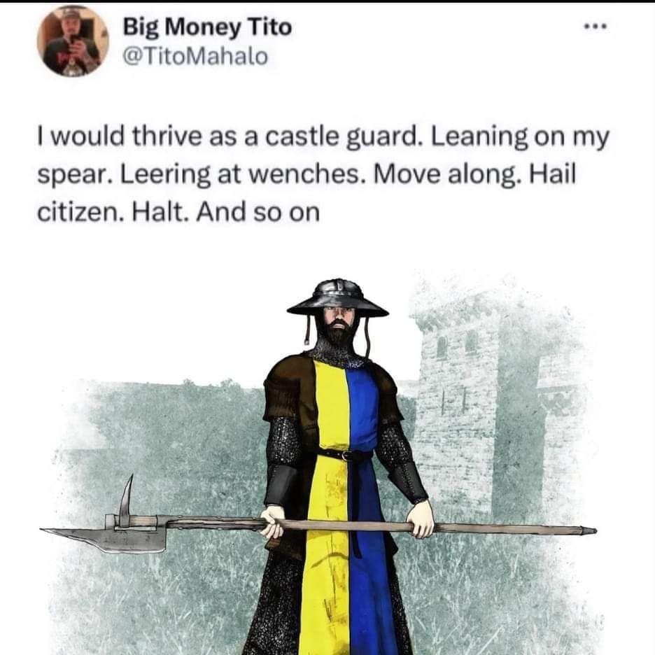 Big Money Tito eee @TitoMahalo would thrive as a castle guard. Leaning on my spear. Leering at wenches. Move along. Hail citizen. Halt. And so on