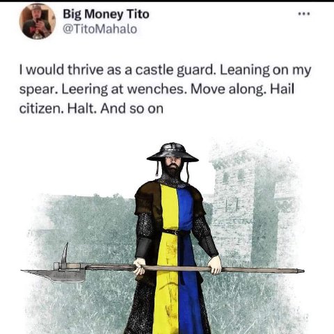 Big Money Tito eee @TitoMahalo would thrive as a castle guard. Leaning on my spear. Leering at wenches. Move along. Hail citizen. Halt. And so on