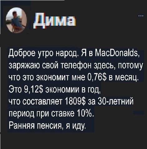 Дима Доброе утро народ. Я в MacDonalds, заряжаю свой телефон здесь, потому что это экономит мне в месяц. Это 9,12$ экономии в год, что составляет 1809$ за 30-летний период при ставке 10%. Ранняя пенси