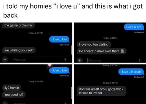 i told homies “i love и” and this is what i got back the game broke me ilove bro ilove bro love you too darling i= are killing yourself need to drive over there ilove и bro i love и lil dude homie don