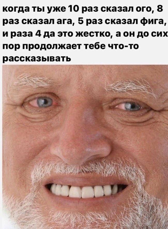 когда ты уже 10 раз сказал ого, 8 раз сказал ага, 5 раз сказал фига, ираза 4 даэто жестко, аон до сих пор продолжает тебе что-то рассказывать or 4 я 73