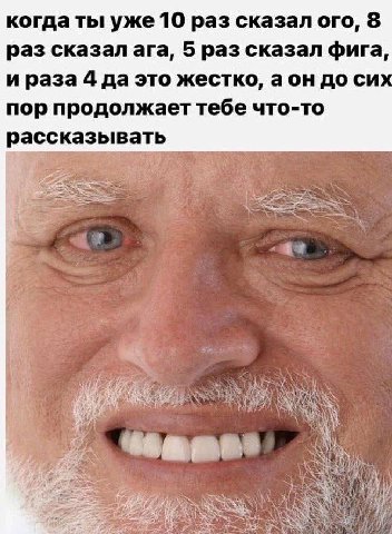 когда ты уже 10 раз сказал ого, 8 раз сказал ага, 5 раз сказал фига, ираза 4 даэто жестко, аон до сих пор продолжает тебе что-то рассказывать or 4 я 73