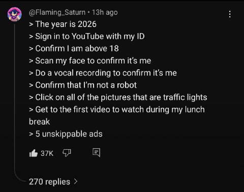 The year is 2026 Sign in to YouTube with my Confirm above 18 Scan my face to confirm it’s me a vocal recording to confirm it’s me Confirm that not a robot Click on all of the pictures that are traffic