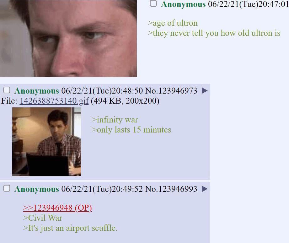 (С Anonymous 06/22/21(Tue)20:47:01 >age of ultron >they never tell you how old ultron is О Anonymous 06/22/21(Tue)20:48:50 No.123946973 File: (494 >infinity war >only lasts 15 minutes О Anonymous 06/2