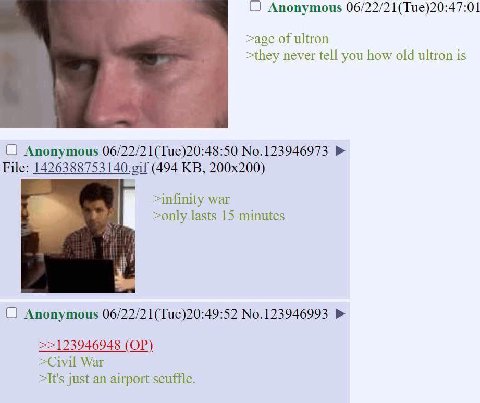 (С Anonymous 06/22/21(Tue)20:47:01 >age of ultron >they never tell you how old ultron is О Anonymous 06/22/21(Tue)20:48:50 No.123946973 File: (494 >infinity war >only lasts 15 minutes О Anonymous 06/2