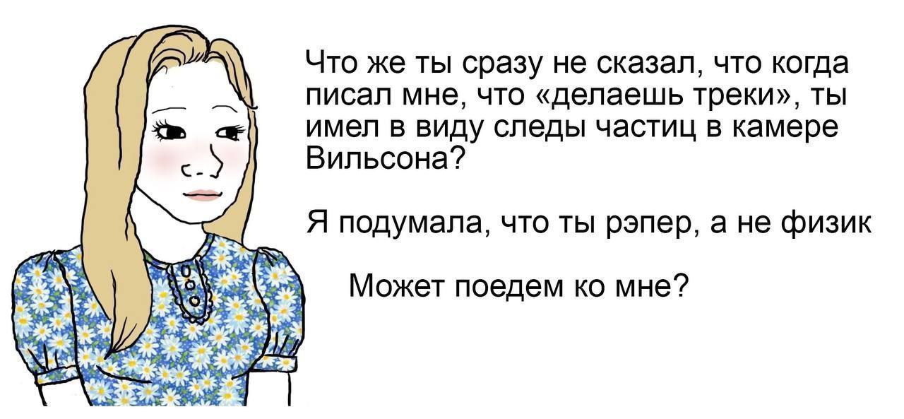Что же ты сразу не сказал, что когда писал мне, что «делаешь треки», ты Имел в виду следы частиц в камере Вильсона? Я подумала, что ты рэпер, а не физик ARE. Может поедем мне?