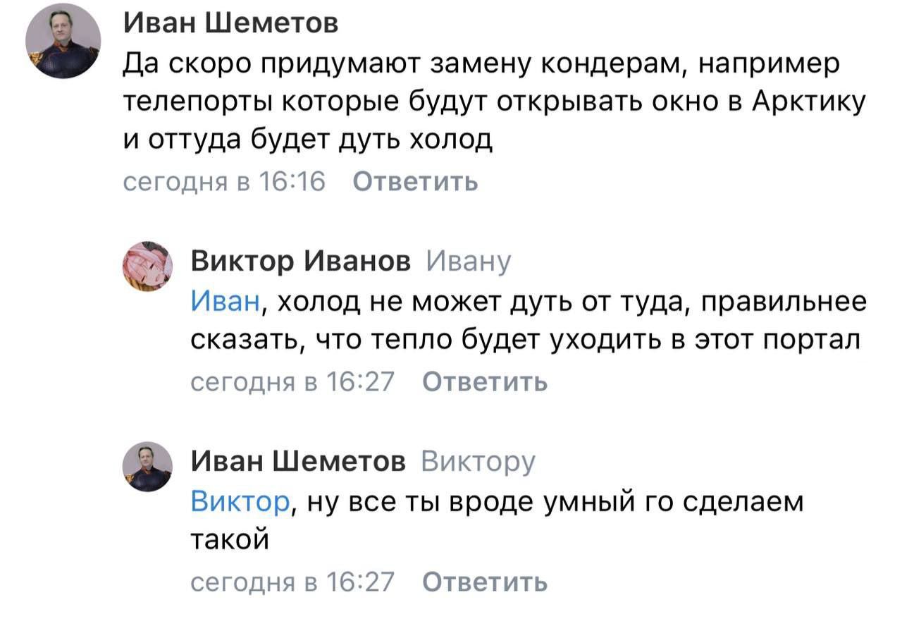 Иван Шеметов Да скоро придумают замену кондерам, например телепорты которые будут открывать окно в Арктику и оттуда будет дуть холод сегодня в 16:16 Ответить Виктор Иванов Ивану Иван, холод не может д