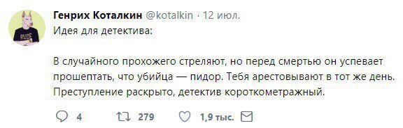 #4 Генрих Коталкин @kotalkin 12 июл. Идея для детектива: В случайного прохожего стреляют, но перед смертью он успевает прошептать, что убийца пидор. Тебя арестовывают в тот же день. Преступление раскр