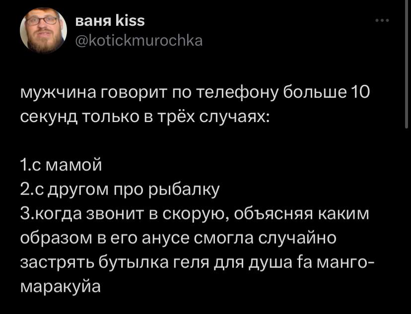 ваня kiss мужчина говорит по телефону больше 10 секунд только в трёх случаях: 1.с мамой 2.с другом про рыбалку З.когда звонит в скорую, объясняя каким образом в его анусе смогла случайно застрять буты