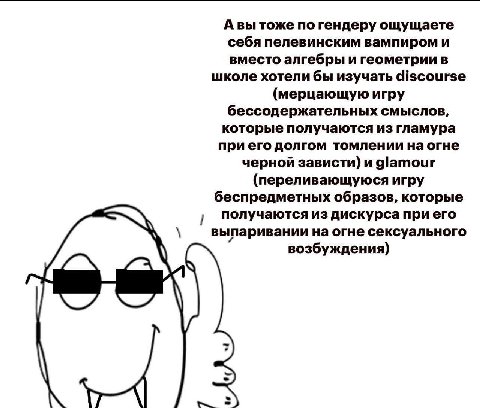 тоже по гендеру ощущаете себя пелевинским вампиром и вместо алгебры и геометрии в школе хотели бы изучать discourse (мерцающую игру бессодержательных смыслов, которые получаются из гламура долгом томл