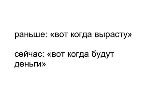 раньше: «вот когда вырасту» сейчас: «вот когда будут деньги»