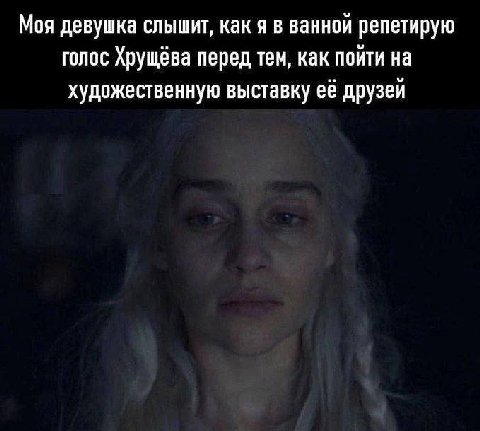 Моя девушка слышит, как я в ванной репетирую голос Хрущёва перед тем, как пойти на художественную выставку её друзей