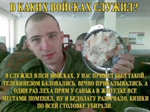 Я СЛУЖИЛ ВПСИ ВОЙСКАХ, У НАС ПРИКОЛ БЫЛ ТАКОЙ, ТЕЛЕКИНЕЗОМ БАЛОВАЛИСЬ. ВЕЧНО ПРИКАЛЫВАЛИСЬ. А ОДИН РАЗ ЛЕХА ПРЯМ У САНЬКА В BCE МЕСТАМИ ПОМЕНЯЛ, НУ И БЕДОЛАГУ КИШКИ ПО ВСЕЙ СТОЛОВКЕ УБИРАЛИ.
