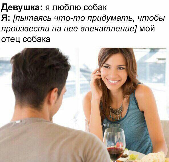 Девушка: я люблю собак Я: [пытаясь что-то придумать, чтобы произвести на неё впечатление] мой отец собака