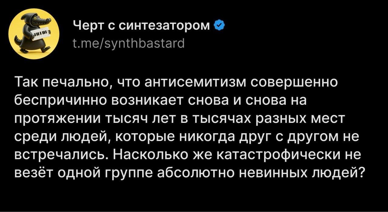 Черт с синтезатором Так печально, что антисемитизм совершенно беспричинно возникает снова и снова на протяжении тысяч лет в тысячах разных мест среди людей, которые никогда друг с другом не встречалис