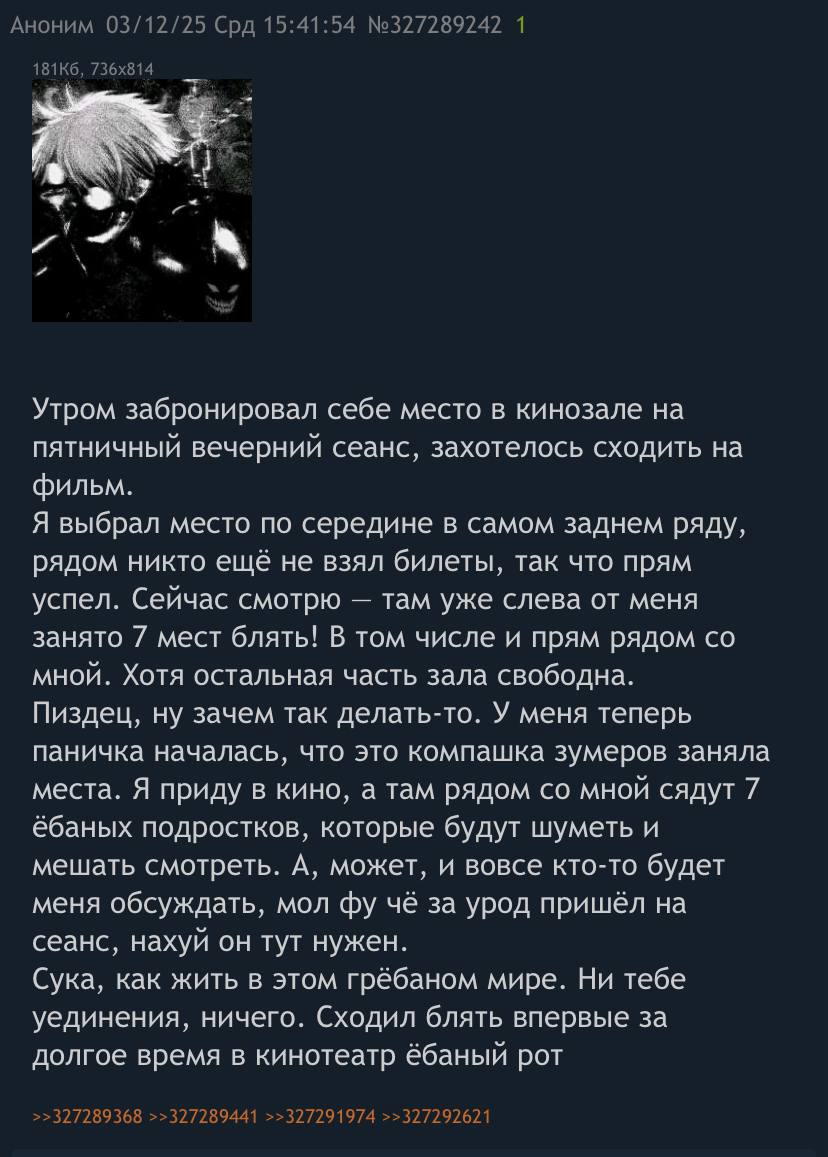 Аноним 03/12/25 Срд 15:41:54 №327289242 1 Утром забронировал себе место в кинозале на пятничный вечерний сеанс, захотелось сходить на фильм. Я выбрал место по середине в самом заднем ряду, рядом никто