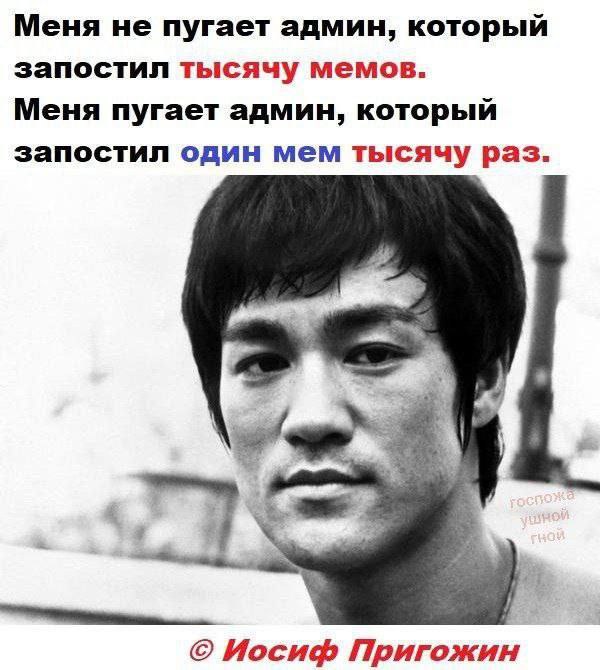 Меня не пугает админ, который запостил тысячу мемов. Меня пугает админ, который запостил один мем тысячу раз. Иосиф Пригожин