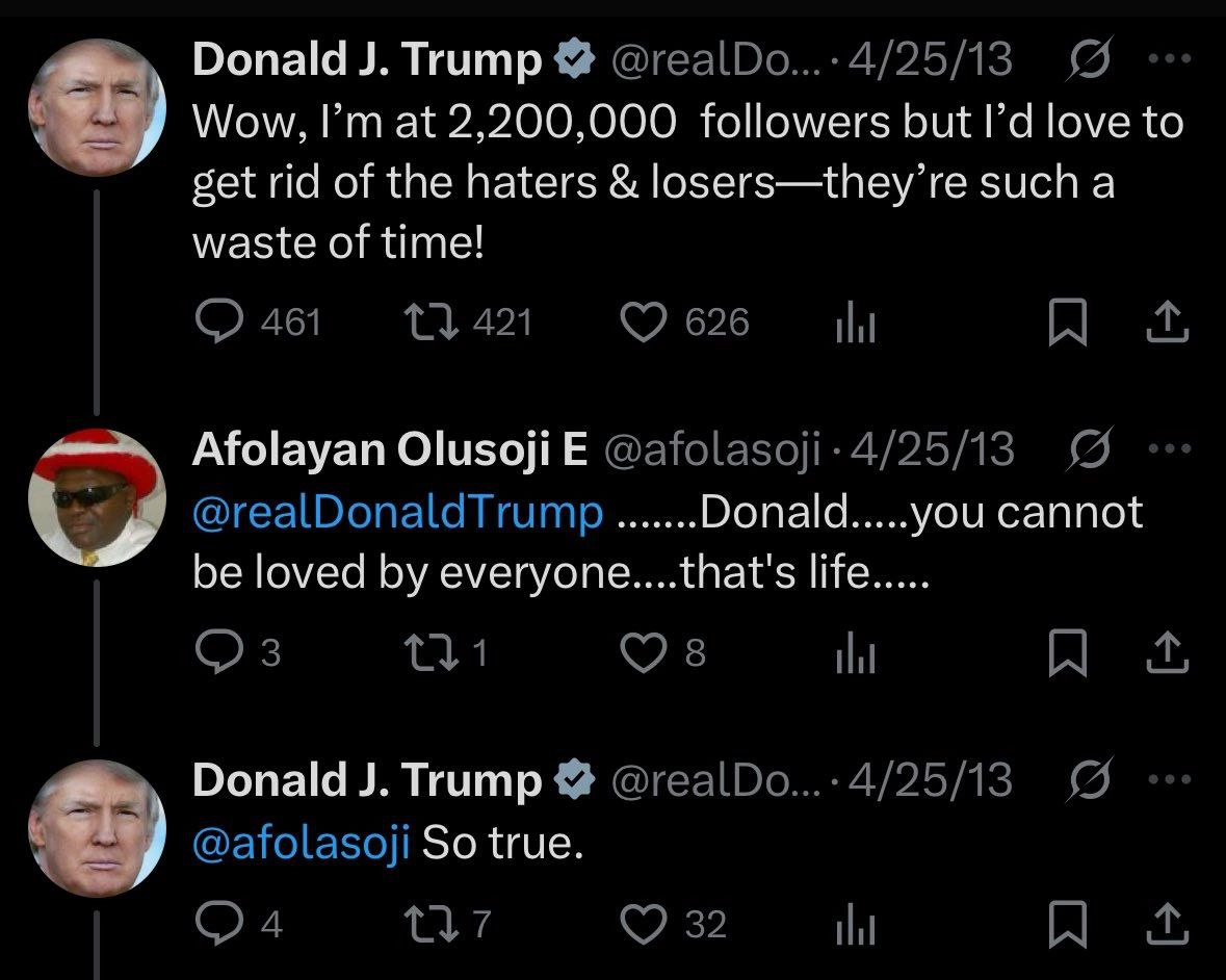 Donald Trump 4/25/13 Wow, at 2,200,000 followers but love to get rid of the haters losers—they’re such а waste of time! 421 461 626 Afolayan Olusoji 4/25/13 @realDonaldTrump Donald you cannot be loved