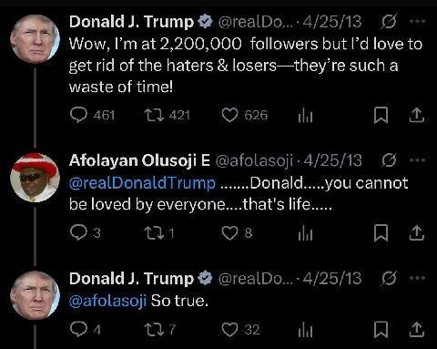 Donald Trump 4/25/13 Wow, at 2,200,000 followers but love to get rid of the haters losers—they’re such а waste of time! 421 461 626 Afolayan Olusoji 4/25/13 @realDonaldTrump Donald you cannot be loved