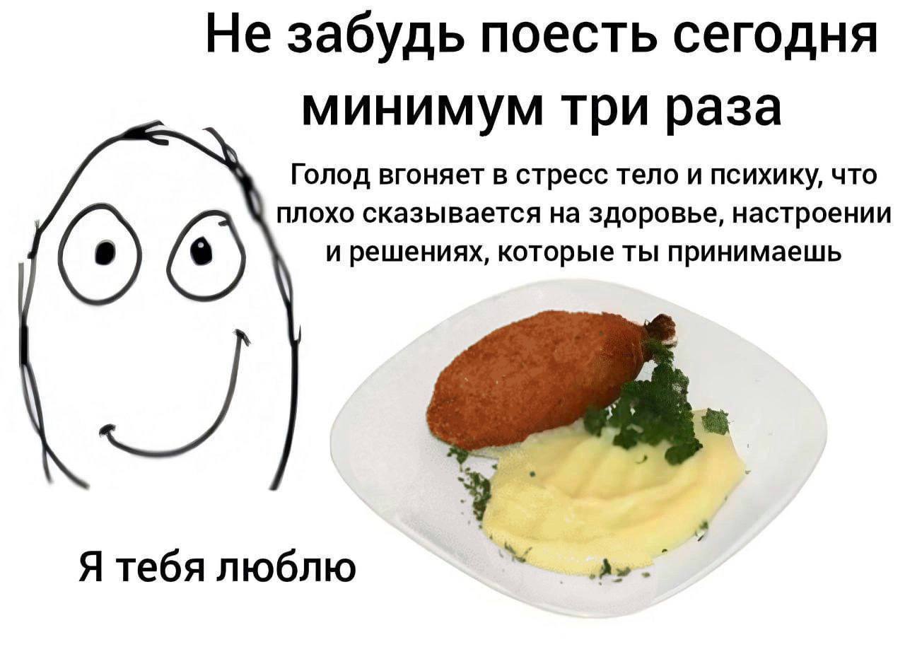 Не забудь поесть сегодня минимум три раза Голод вгоняет в стресс тело и психику, что плохо сказывается на здоровье, настроении и решениях, которые ты принимаешь Я тебя люблю