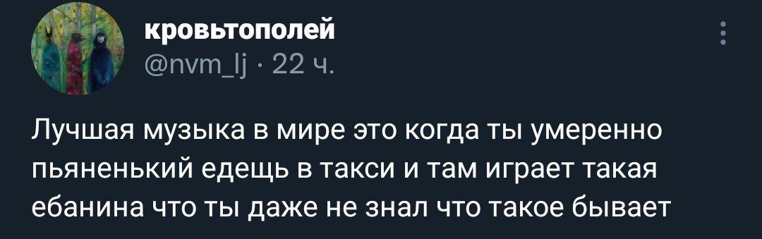 кровьтополей @пут_|| 22 Лучшая музыка в мире это когда ты умеренно пьяненький едещь в такси и там играет такая ебанина что ты даже не знал что такое бывает