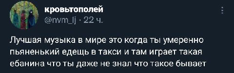 кровьтополей @пут_|| 22 Лучшая музыка в мире это когда ты умеренно пьяненький едещь в такси и там играет такая ебанина что ты даже не знал что такое бывает