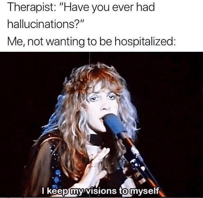 Therapist: “Have you ever had hallucinations?” Me, not wanting to be hospitalized: {9 7. 7 кеер my’visions
