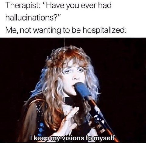 Therapist: “Have you ever had hallucinations?” Me, not wanting to be hospitalized: {9 7. 7 кеер my’visions