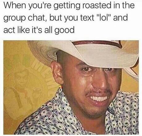 When you're getting roasted in the group chat, but you text "lol" and act like it's all good NO ‚А