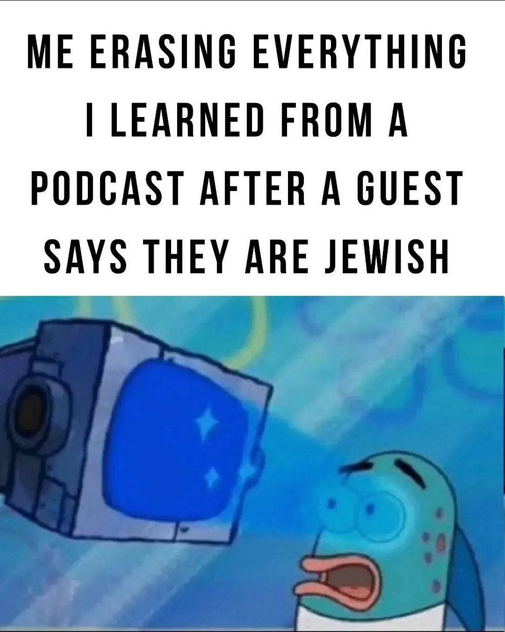 ME ERASING EVERYTHING LEARNED FROM A PODCAST AFTER A GUEST SAYS THEY ARE JEWISH