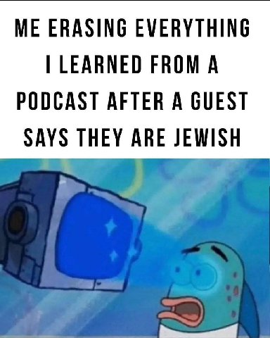 ME ERASING EVERYTHING LEARNED FROM A PODCAST AFTER A GUEST SAYS THEY ARE JEWISH