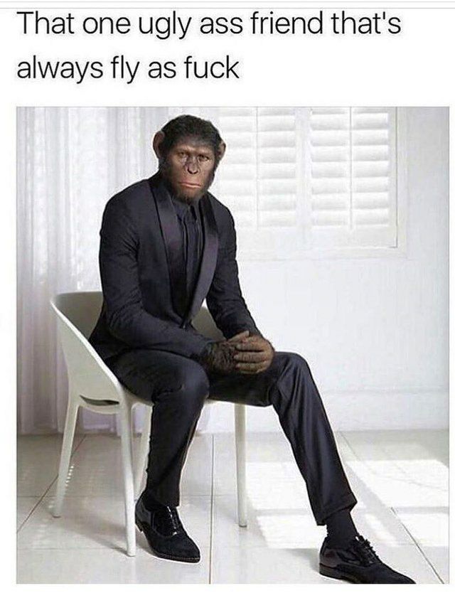 That one ugly ass friend that's always fly as fuck