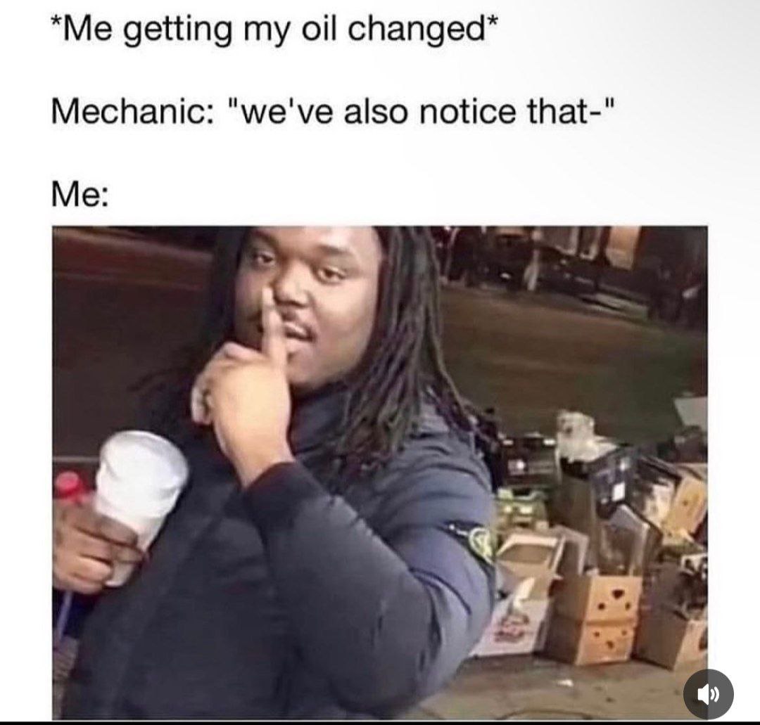 getting my спапдеа* Mechanic: "we've also notice that-" Me: