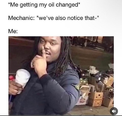 getting my спапдеа* Mechanic: "we've also notice that-" Me: