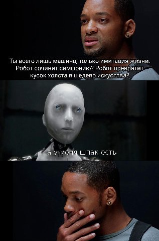 Ты всего лишь машина, только имитация жизни. Робот сочинит симфонию? Робот превратит кусок холста в шедевр искусства? or а у мена шпак есть 2