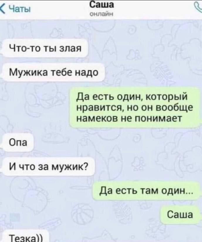 Чаты Саша онлаин Что-то ты злая Мужика тебе надо Да есть один, который нравится, но он вообще намеков не понимает Опа И что за мужик? Да есть там один... Саша