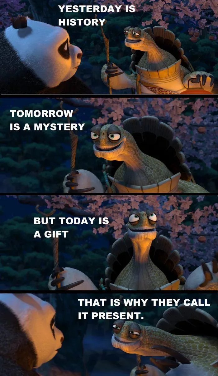 YESTERDAY IS HISTORY А TOMORROW IS A MYSTERY BUT TODAY IS A GIFT THAT IS WHY THEY CALL IT PRESENT.