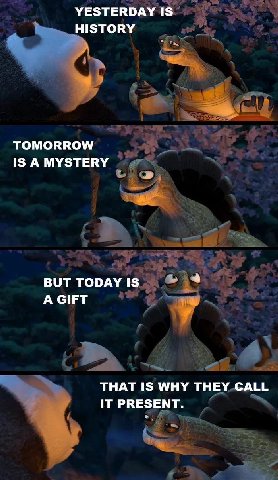 YESTERDAY IS HISTORY А TOMORROW IS A MYSTERY BUT TODAY IS A GIFT THAT IS WHY THEY CALL IT PRESENT.