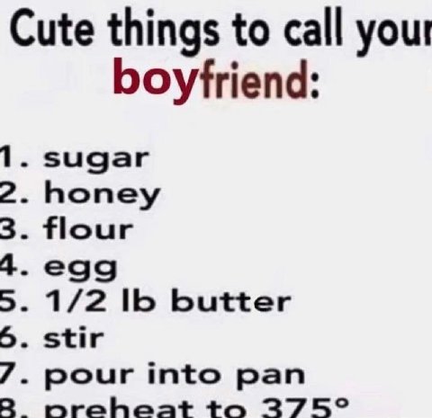 Cute things to call you boyfriend: 1. sugar 2. honey 3. flour 5. 1/2 butter 5. stir 7. pour into pan nhreheat to 375°