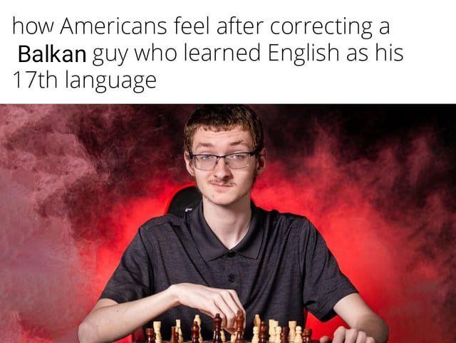 how Americans feel after correcting а Balkan guy who learned English as his language