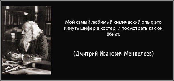 Мой самый любимый химический опыт, это кинуть шифер в костер, и посмотреть как он ёбнет. 4 (Дмитрий Иванович Менделеев)