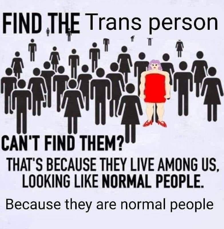 FIND THE Trans person off of, CAN'T FIND THEM? THAT'S BECAUSE THEY LIVE AMONG LOOKING LIKE NORMAL PEOPLE. Because they are normal people