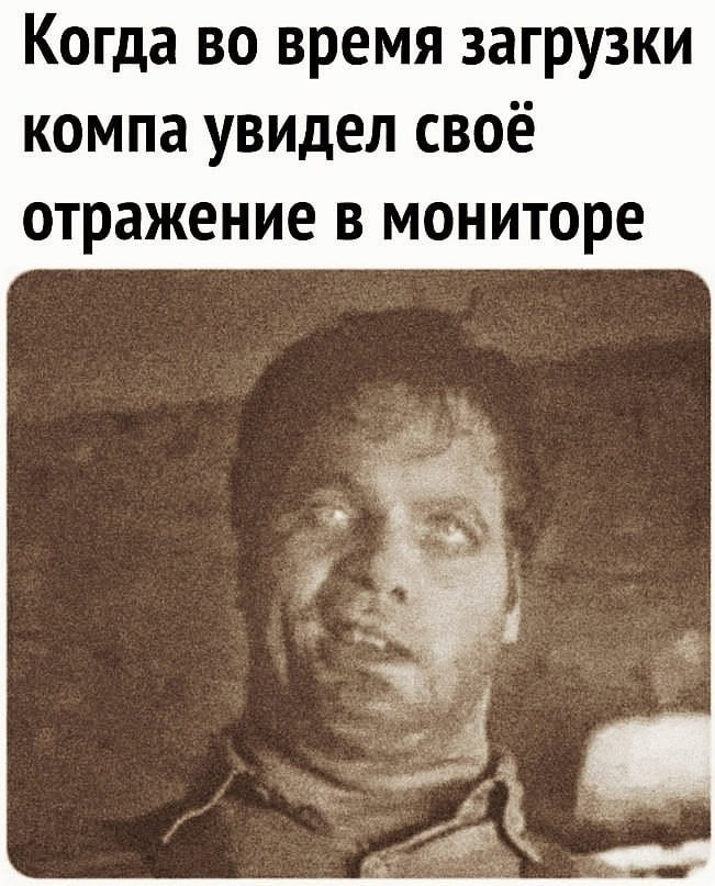 Когда во время загрузки компа увидел своё отражение в мониторе
