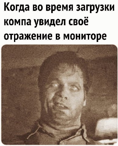Когда во время загрузки компа увидел своё отражение в мониторе