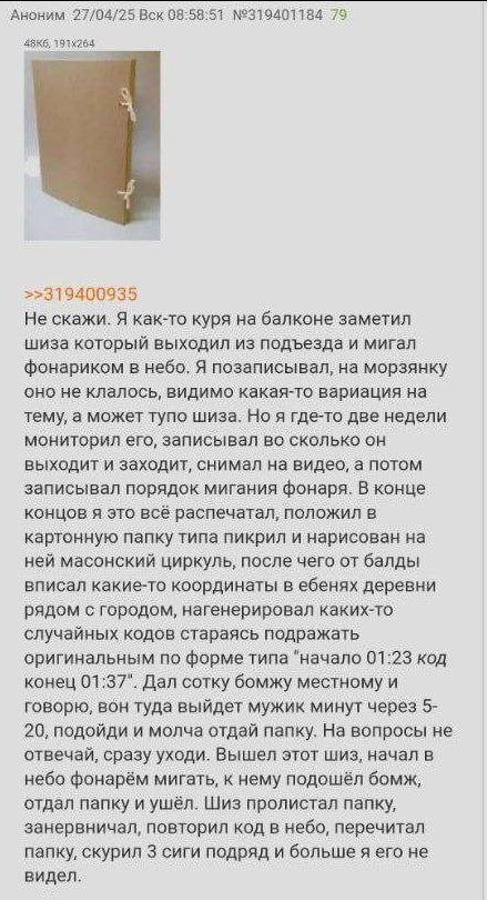 27/04/25 Box №319401184 79 Не скажи. Я как-то куря на балконе заметил шиза который выходил из подъезда и мигал фонариком в небо, Я позаписывал, на морзянку оно не клалось, видимо какая-то вариация на 