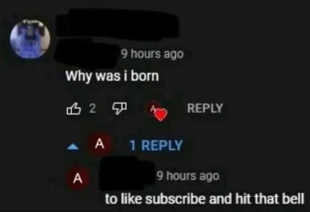 9 hours ago Why was i born REPLY a А 1 REPLY А 9 hours ago to like subscribe and hit that bell